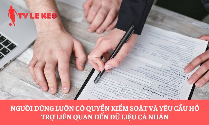 Người dùng luôn có quyền kiểm soát và yêu cầu hỗ trợ liên quan đến dữ liệu cá nhân