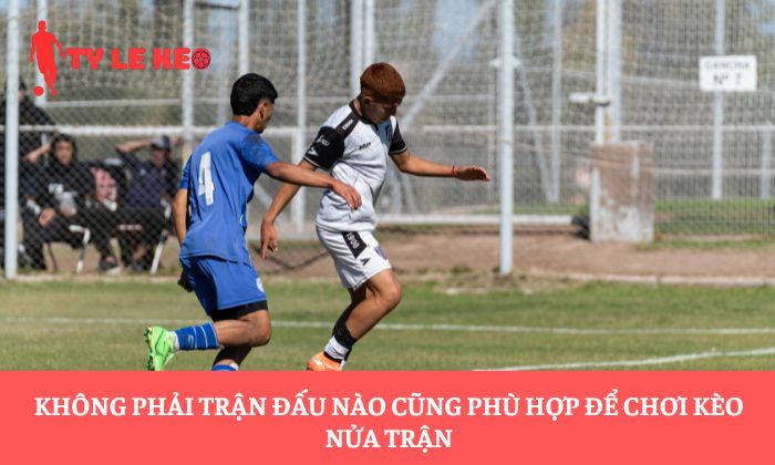 Không phải trận đấu nào cũng phù hợp để chơi kèo nửa trận